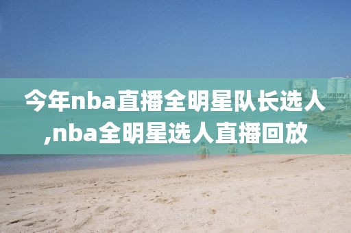 今年nba直播全明星队长选人,nba全明星选人直播回放