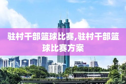 驻村干部篮球比赛,驻村干部篮球比赛方案