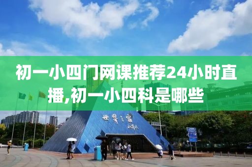 初一小四门网课推荐24小时直播,初一小四科是哪些