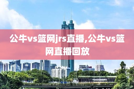 公牛vs篮网jrs直播,公牛vs篮网直播回放