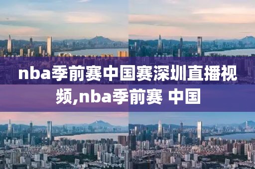 nba季前赛中国赛深圳直播视频,nba季前赛 中国