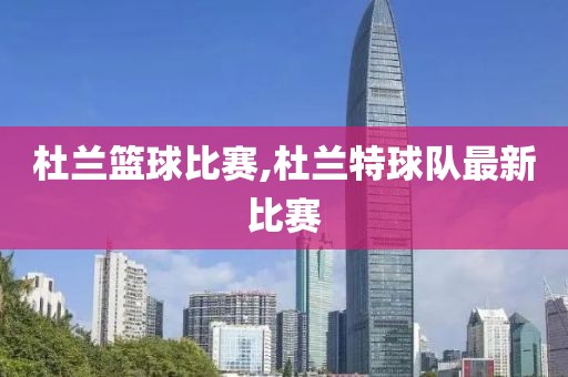 杜兰篮球比赛,杜兰特球队最新比赛