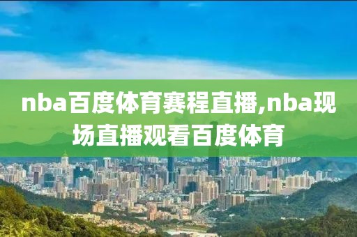 nba百度体育赛程直播,nba现场直播观看百度体育