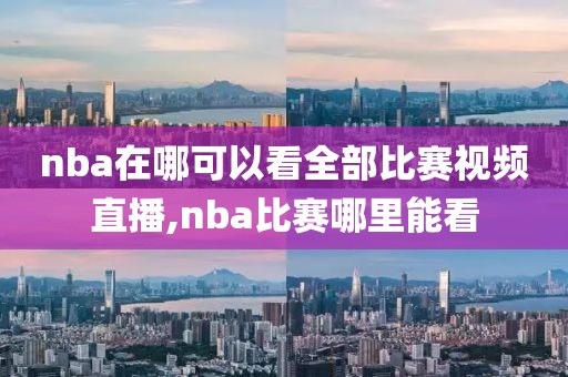 nba在哪可以看全部比赛视频直播,nba比赛哪里能看