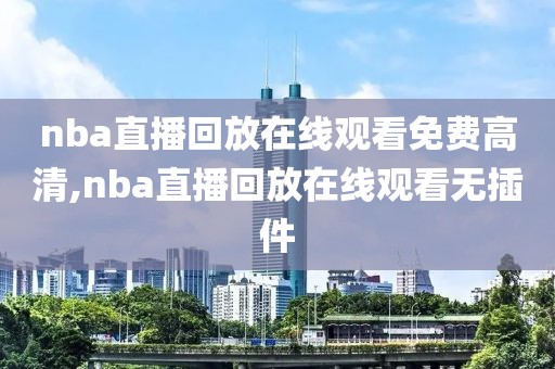 nba直播回放在线观看免费高清,nba直播回放在线观看无插件