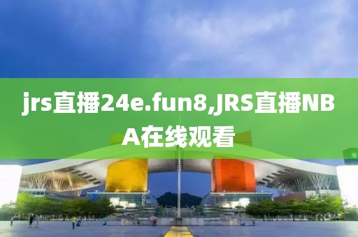 jrs直播24e.fun8,JRS直播NBA在线观看