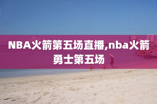 NBA火箭第五场直播,nba火箭勇士第五场