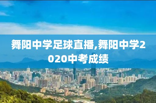 舞阳中学足球直播,舞阳中学2020中考成绩