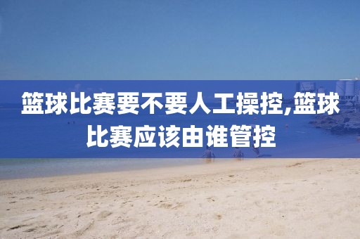 篮球比赛要不要人工操控,篮球比赛应该由谁管控