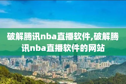 破解腾讯nba直播软件,破解腾讯nba直播软件的网站