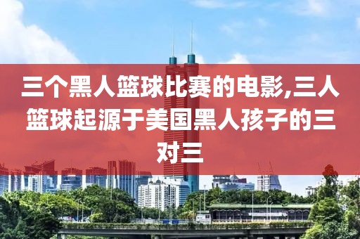 三个黑人篮球比赛的电影,三人篮球起源于美国黑人孩子的三对三