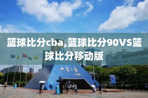 篮球比分cba,篮球比分90VS篮球比分移动版