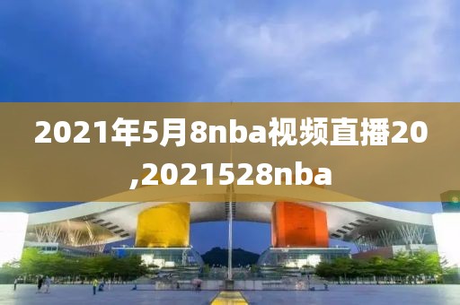 2021年5月8nba视频直播20,2021528nba