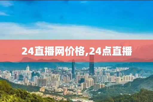 24直播网价格,24点直播