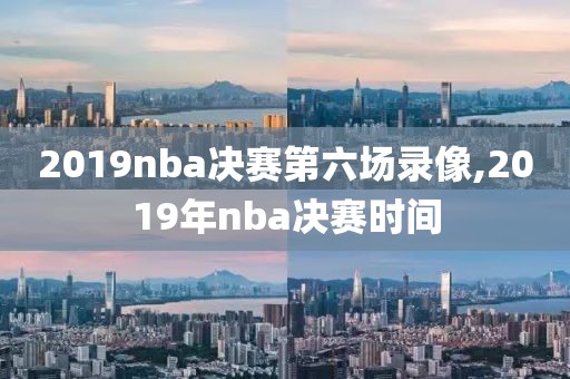 2019nba决赛第六场录像,2019年nba决赛时间