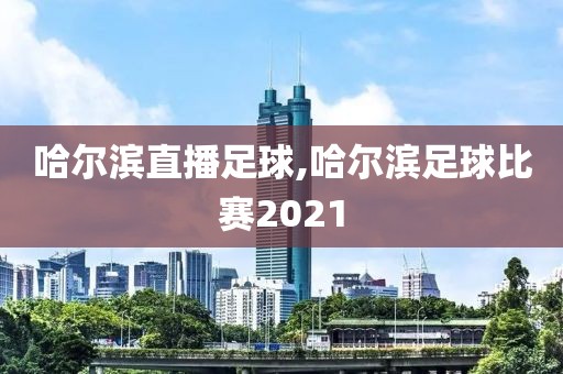 哈尔滨直播足球,哈尔滨足球比赛2021