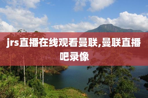 jrs直播在线观看曼联,曼联直播吧录像