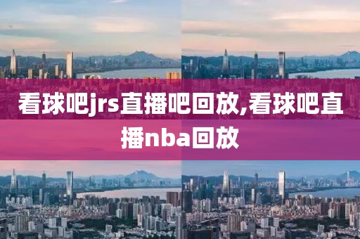 看球吧jrs直播吧回放,看球吧直播nba回放