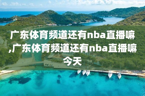 广东体育频道还有nba直播嘛,广东体育频道还有nba直播嘛今天