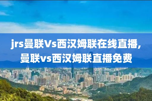 jrs曼联Vs西汉姆联在线直播,曼联vs西汉姆联直播免费