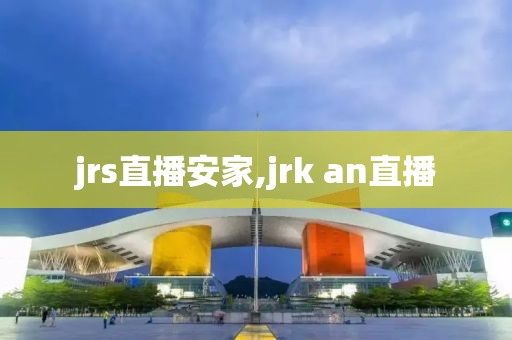 jrs直播安家,jrk an直播