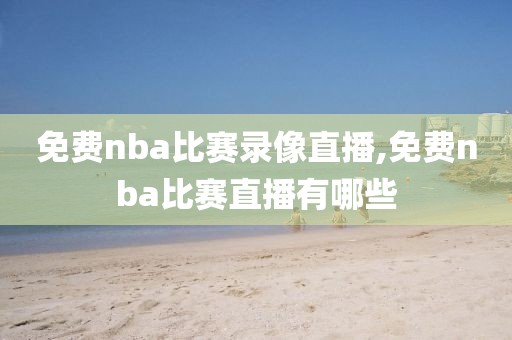 免费nba比赛录像直播,免费nba比赛直播有哪些