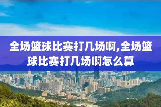 全场篮球比赛打几场啊,全场篮球比赛打几场啊怎么算