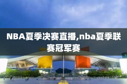 NBA夏季决赛直播,nba夏季联赛冠军赛