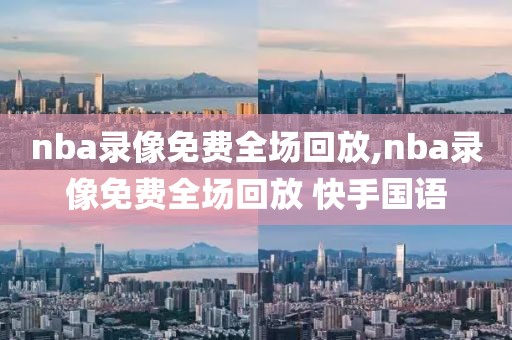 nba录像免费全场回放,nba录像免费全场回放 快手国语