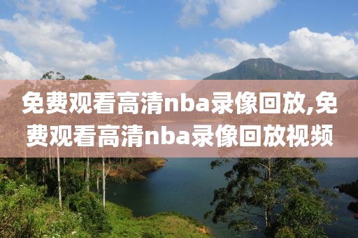 免费观看高清nba录像回放,免费观看高清nba录像回放视频