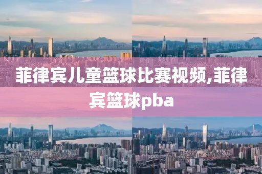 菲律宾儿童篮球比赛视频,菲律宾篮球pba