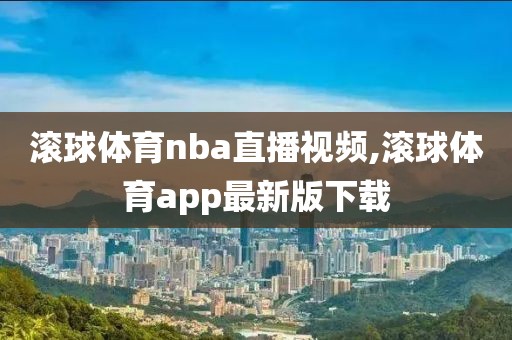 滚球体育nba直播视频,滚球体育app最新版下载