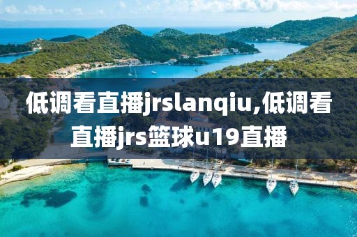 低调看直播jrslanqiu,低调看直播jrs篮球u19直播