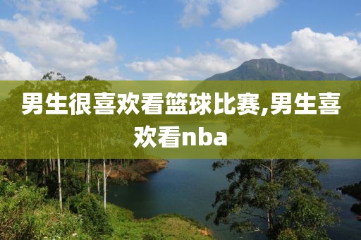 男生很喜欢看篮球比赛,男生喜欢看nba