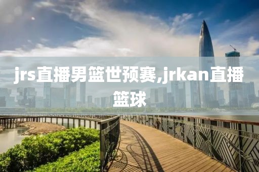 jrs直播男篮世预赛,jrkan直播篮球