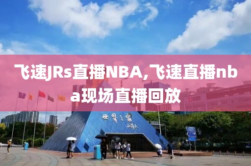 飞速JRs直播NBA,飞速直播nba现场直播回放
