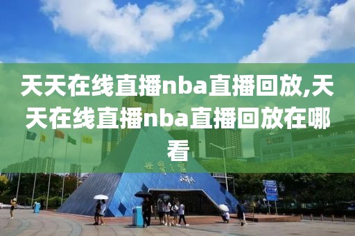 天天在线直播nba直播回放,天天在线直播nba直播回放在哪看