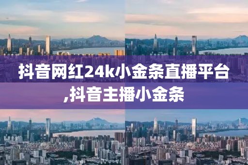 抖音网红24k小金条直播平台,抖音主播小金条