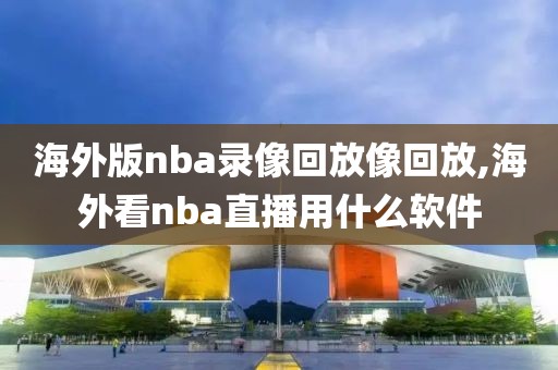 海外版nba录像回放像回放,海外看nba直播用什么软件