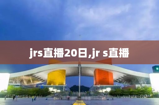 jrs直播20日,jr s直播