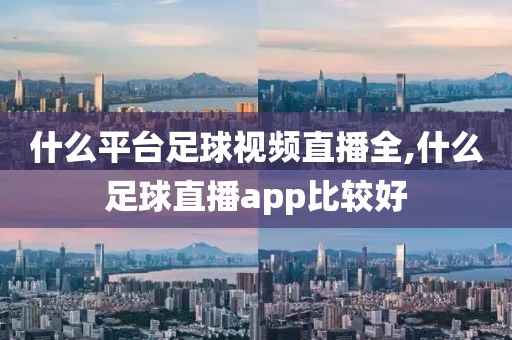 什么平台足球视频直播全,什么足球直播app比较好