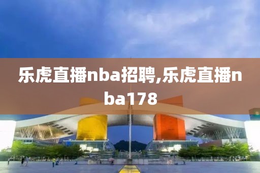 乐虎直播nba招聘,乐虎直播nba178