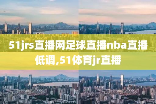 51jrs直播网足球直播nba直播低调,51体育jr直播