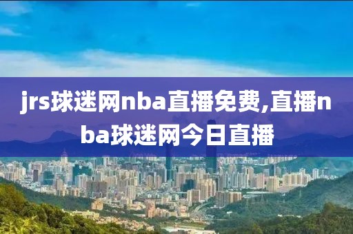 jrs球迷网nba直播免费,直播nba球迷网今日直播