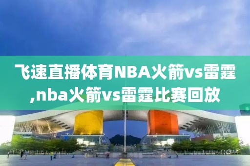 飞速直播体育NBA火箭vs雷霆,nba火箭vs雷霆比赛回放