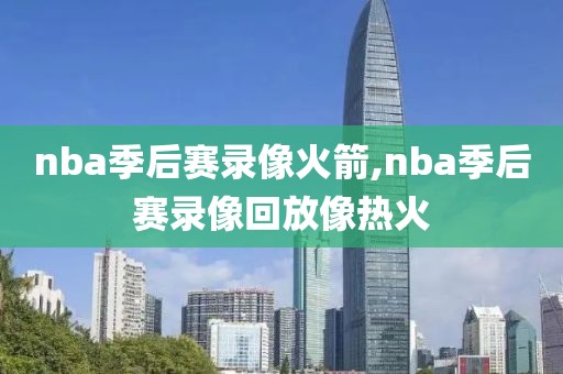 nba季后赛录像火箭,nba季后赛录像回放像热火