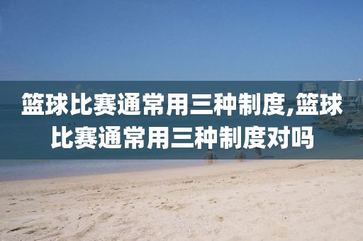 篮球比赛通常用三种制度,篮球比赛通常用三种制度对吗