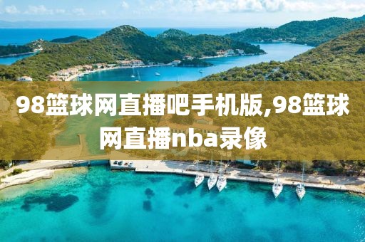 98篮球网直播吧手机版,98篮球网直播nba录像