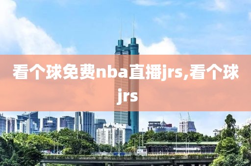 看个球免费nba直播jrs,看个球 jrs