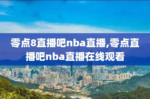 零点8直播吧nba直播,零点直播吧nba直播在线观看